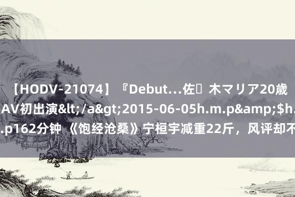 【HODV-21074】『Debut…佐々木マリア20歳』 現役女子大生AV初出演</a>2015-06-05h.m.p&$h.m.p162分钟 《饱经沧桑》宁桓宇减重22斤，风评却不见好，只因过往资格被扒？