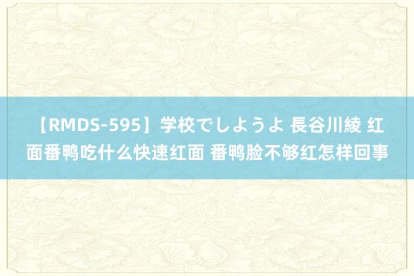 【RMDS-595】学校でしようよ 長谷川綾 红面番鸭吃什么快速红面 番鸭脸不够红怎样回事