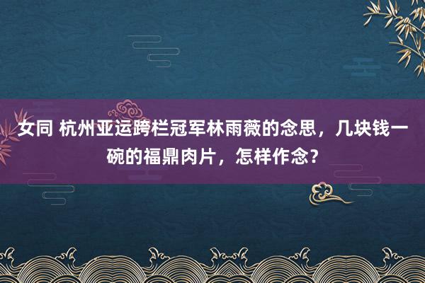 女同 杭州亚运跨栏冠军林雨薇的念思，几块钱一碗的福鼎肉片，怎样作念？