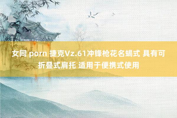 女同 porn 捷克Vz.61冲锋枪花名蝎式 具有可折叠式肩托 适用于便携式使用