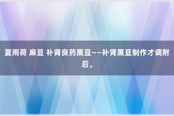 夏雨荷 麻豆 补肾良药黑豆——补肾黑豆制作才调附后。