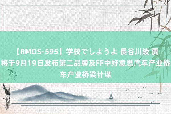 【RMDS-595】学校でしようよ 長谷川綾 贾跃亭：将于9月19日发布第二品牌及FF中好意思汽车产业桥梁计谋