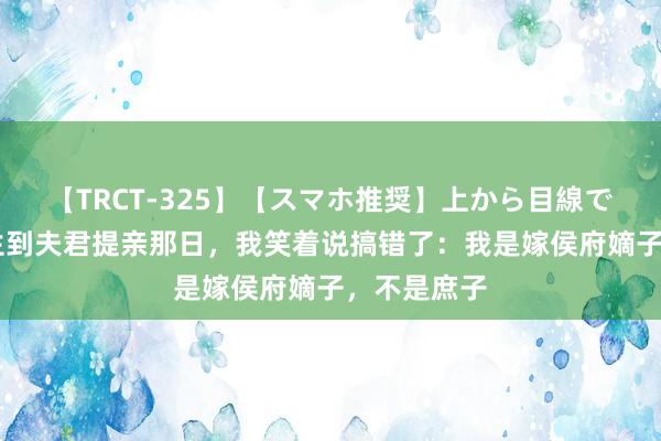 【TRCT-325】【スマホ推奨】上から目線で手コキ 新生到夫君提亲那日，我笑着说搞错了：我是嫁侯府嫡子，不是庶子