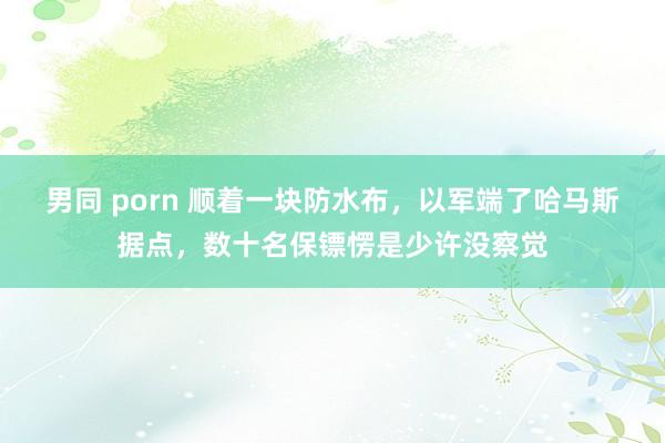 男同 porn 顺着一块防水布，以军端了哈马斯据点，数十名保镖愣是少许没察觉