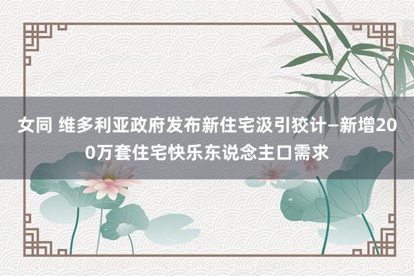 女同 维多利亚政府发布新住宅汲引狡计—新增200万套住宅快乐东说念主口需求