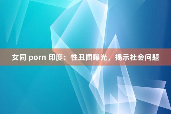 女同 porn 印度：性丑闻曝光，<a href=