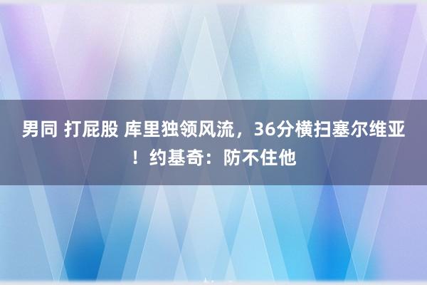 男同 打屁股 库里独领风流，36分横扫塞尔维亚！约基奇：防不住他