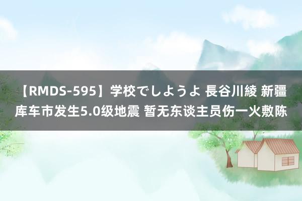 【RMDS-595】学校でしようよ 長谷川綾 新疆库车市发生5.0级地震 暂无东谈主员伤一火敷陈