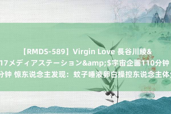 【RMDS-589】Virgin Love 長谷川綾</a>2010-05-17メディアステーション&$宇宙企画110分钟 惊东说念主发现：蚊子唾液卵白操控东说念主体免疫，或成病毒传播加快器！