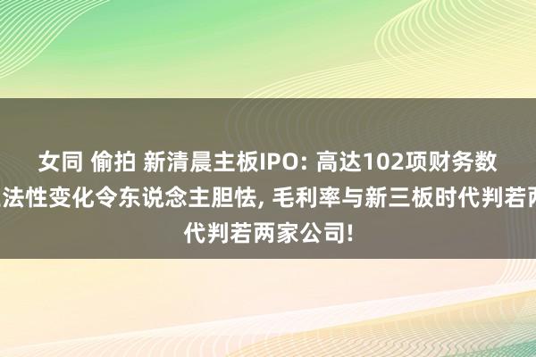 女同 偷拍 新清晨主板IPO: 高达102项财务数据呈现王法性变化令东说念主胆怯， 毛利率与新三板时代判若两家公司!