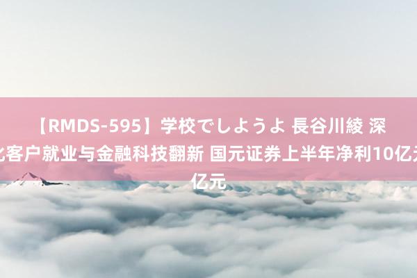 【RMDS-595】学校でしようよ 長谷川綾 深化客户就业与金融科技翻新 国元证券上半年净利10亿元