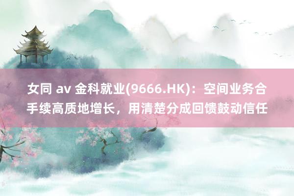 女同 av 金科就业(9666.HK)：空间业务合手续高质地增长，用清楚分成回馈鼓动信任