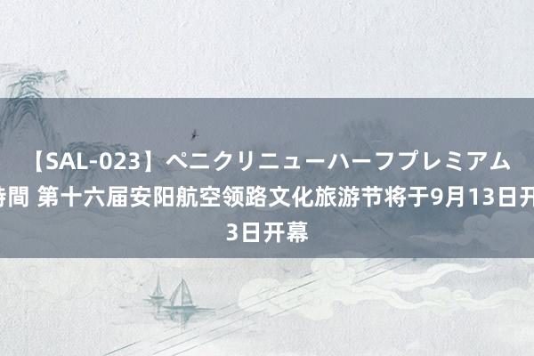 【SAL-023】ペニクリニューハーフプレミアム4時間 第十六届安阳航空领路文化旅游节将于9月13日开幕