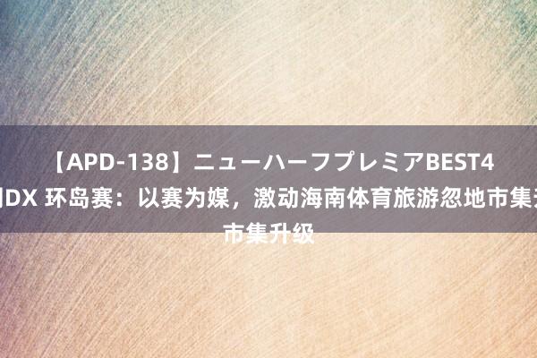 【APD-138】ニューハーフプレミアBEST4時間DX 环岛赛：以赛为媒，激动海南体育旅游忽地市集升级