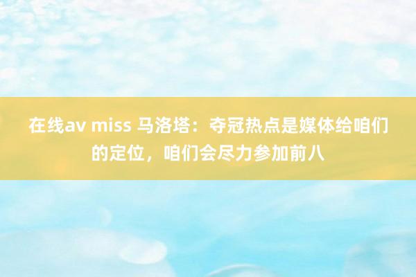 在线av miss 马洛塔：夺冠热点是媒体给咱们的定位，咱们会尽力参加前八