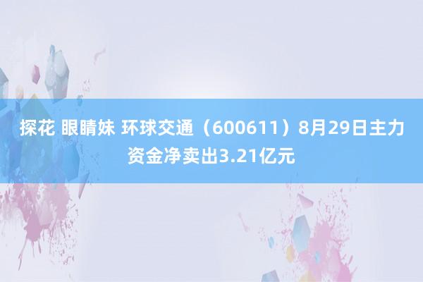 探花 眼睛妹 环球交通（600611）8月29日主力资金净卖出3.21亿元