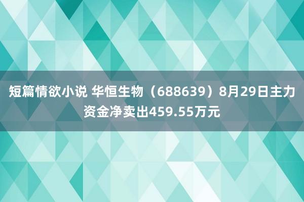 短篇情欲小说 华恒生物（688639）8月29日主力资金净卖出459.55万元