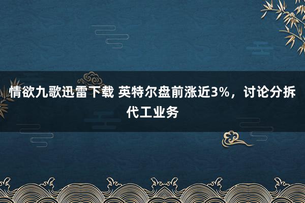 情欲九歌迅雷下载 英特尔盘前涨近3%，讨论分拆代工业务