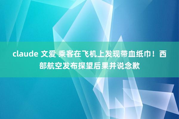 claude 文爱 乘客在飞机上发现带血纸巾！西部航空发布探望后果并说念歉