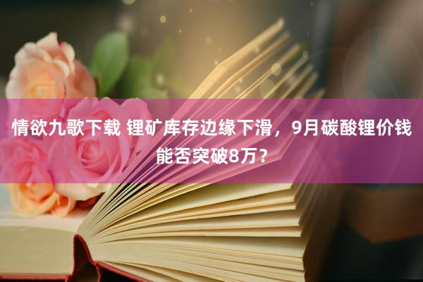 情欲九歌下载 锂矿库存边缘下滑，9月碳酸锂价钱能否突破8万？