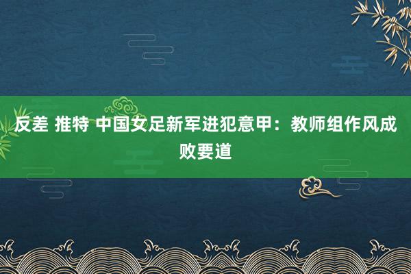 反差 推特 中国女足新军进犯意甲：教师组作风成败要道