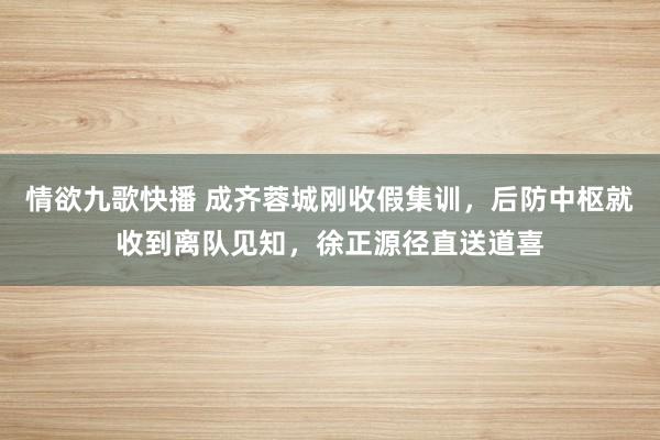 情欲九歌快播 成齐蓉城刚收假集训，后防中枢就收到离队见知，徐正源径直送道喜