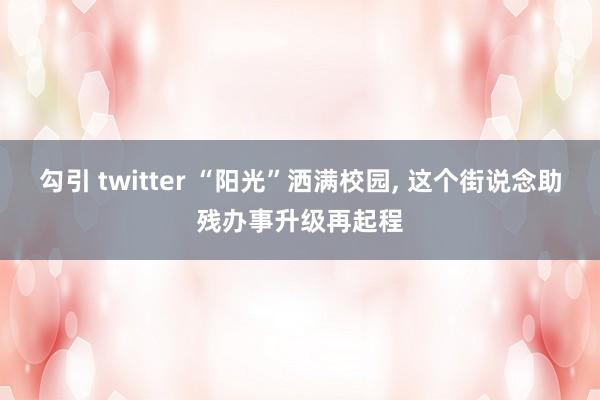 勾引 twitter “阳光”洒满校园， 这个街说念助残办事升级再起程