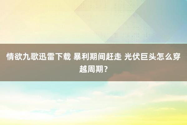 情欲九歌迅雷下载 暴利期间赶走 光伏巨头怎么穿越周期？