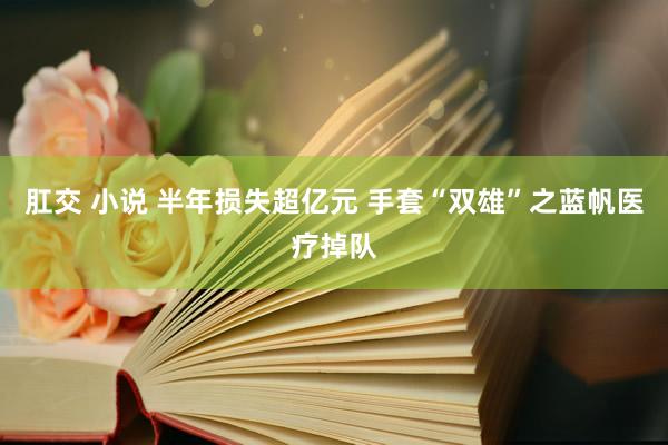 肛交 小说 半年损失超亿元 手套“双雄”之蓝帆医疗掉队