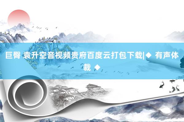 巨臀 袁升空音视频贵府百度云打包下载|◆ 有声体裁 ◆