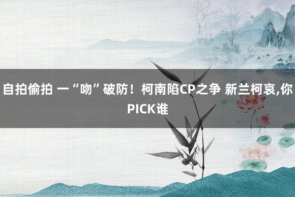 自拍偷拍 一“吻”破防！柯南陷CP之争 新兰柯哀，你PICK谁