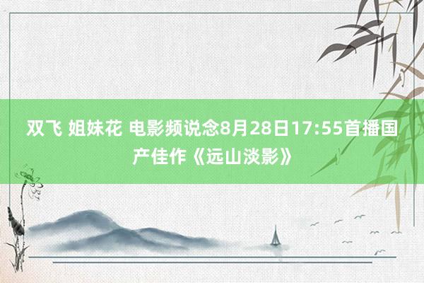 双飞 姐妹花 电影频说念8月28日17:55首播国产佳作《远山淡影》