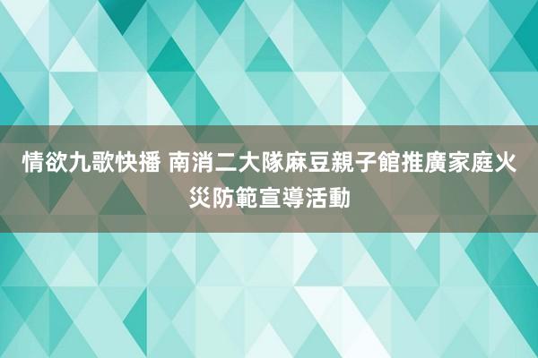 情欲九歌快播 南消二大隊　麻豆親子館推廣家庭火災防範宣導活動