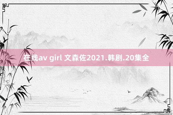 在线av girl 文森佐2021.韩剧.20集全