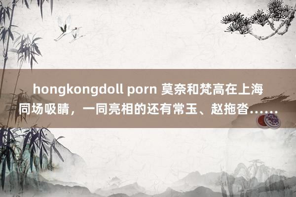 hongkongdoll porn 莫奈和梵高在上海同场吸睛，一同亮相的还有常玉、赵拖沓……