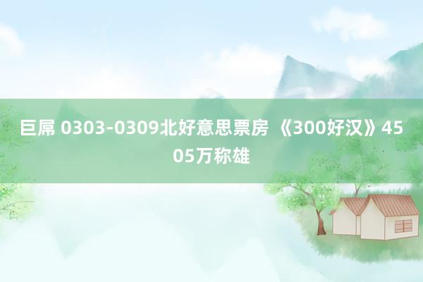 巨屌 0303-0309北好意思票房 《300好汉》4505万称雄