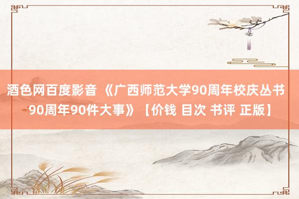 酒色网百度影音 《广西师范大学90周年校庆丛书  90周年90件大事》【价钱 目次 书评 正版】