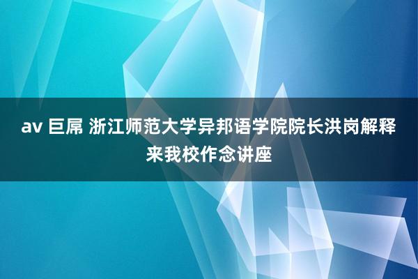 av 巨屌 浙江师范大学异邦语学院院长洪岗解释来我校作念讲座