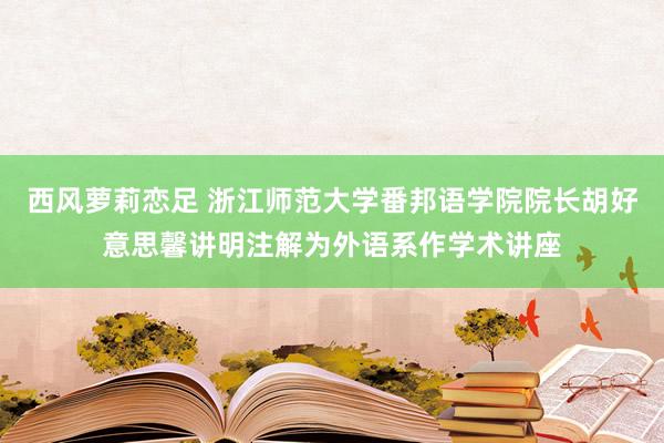 西风萝莉恋足 浙江师范大学番邦语学院院长胡好意思馨讲明注解为外语系作学术讲座