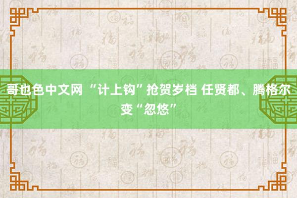 哥也色中文网 “计上钩”抢贺岁档 任贤都、腾格尔变“忽悠”