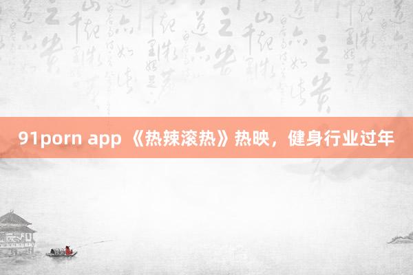 91porn app 《热辣滚热》热映，健身行业过年