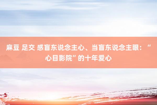 麻豆 足交 感盲东说念主心、当盲东说念主眼：“心目影院”的十年爱心