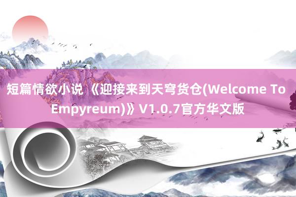 短篇情欲小说 《迎接来到天穹货仓(Welcome To Empyreum)》V1.0.7官方华文版