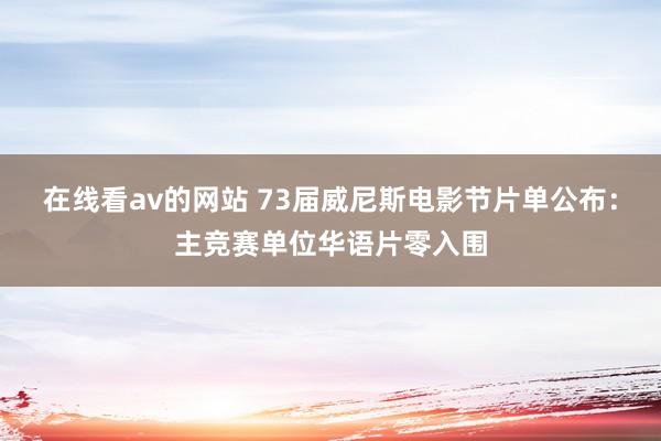 在线看av的网站 73届威尼斯电影节片单公布：主竞赛单位华语片零入围