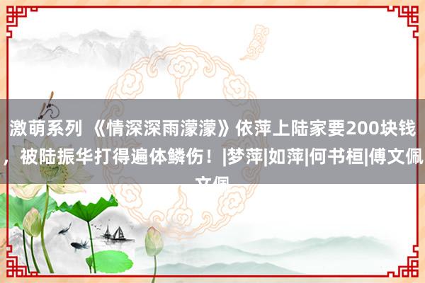 激萌系列 《情深深雨濛濛》依萍上陆家要200块钱，被陆振华打得遍体鳞伤！|梦萍|如萍|何书桓|傅文佩