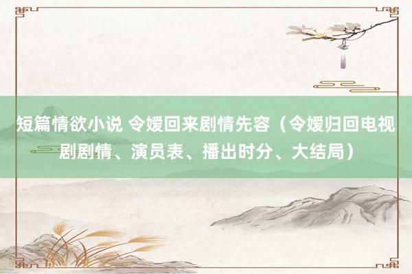 短篇情欲小说 令嫒回来剧情先容（令嫒归回电视剧剧情、演员表、播出时分、大结局）