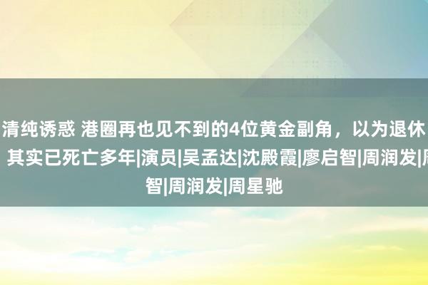 清纯诱惑 港圈再也见不到的4位黄金副角，以为退休享福，其实已死亡多年|演员|吴孟达|沈殿霞|廖启智|周润发|周星驰