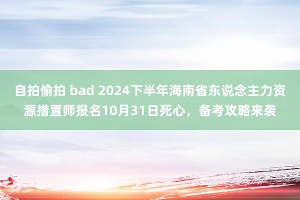 自拍偷拍 bad 2024下半年海南省东说念主力资源措置师报名10月31日死心，备考攻略来袭