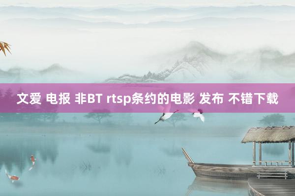 文爱 电报 非BT rtsp条约的电影 发布 不错下载