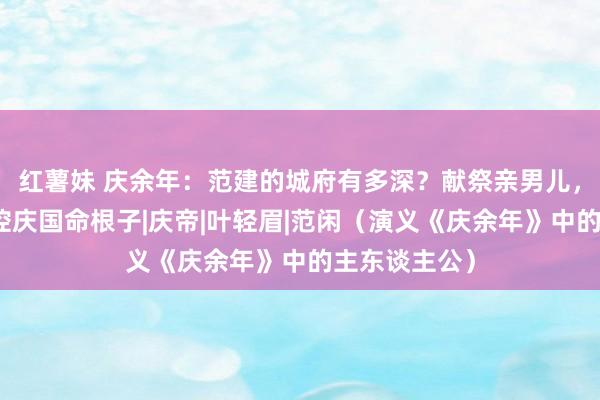 红薯妹 庆余年：范建的城府有多深？献祭亲男儿，赞助范闲掌控庆国命根子|庆帝|叶轻眉|范闲（演义《庆余年》中的主东谈主公）